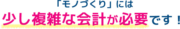 「モノづくり」には少し複雑な会計が必要です！
