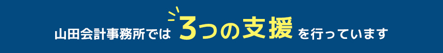 山田会計事務所では３つの支援を行っています