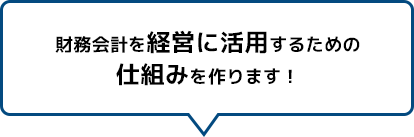 財務会計を経営に活用するための仕組みを作ります！