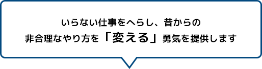 いらない仕事をへらし、昔からの非合理なやり方を「変える」勇気を提供します